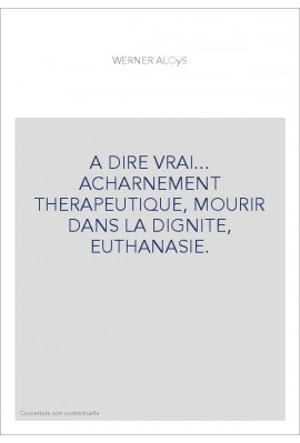 A DIRE VRAI... ACHARNEMENT THERAPEUTIQUE, MOURIR DANS LA DIGNITE, EUTHANASIE.