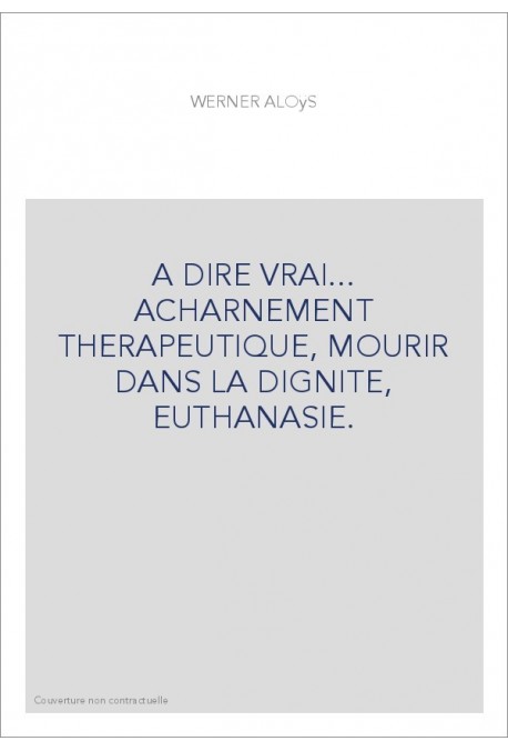 A DIRE VRAI... ACHARNEMENT THERAPEUTIQUE, MOURIR DANS LA DIGNITE, EUTHANASIE.