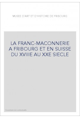 LA FRANC-MAÇONNERIE À FRIBOURG ET EN SUISSE DU XVIIIE AU XXE SIÈCLE