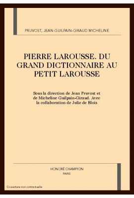 PIERRE LAROUSSE: DU GRAND DICTIONNAIRE AU PETIT LAROUSSE