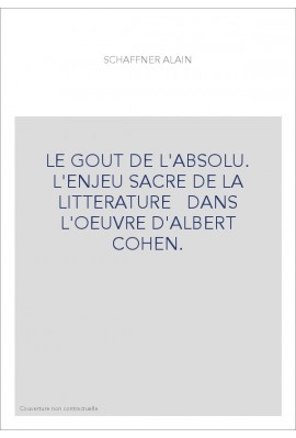 LE GOUT DE L'ABSOLU. L'ENJEU SACRE DE LA LITTERATURE DANS L'OEUVRE D'ALBERT COHEN.