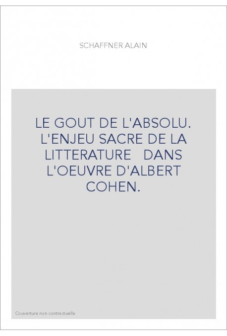 LE GOUT DE L'ABSOLU. L'ENJEU SACRE DE LA LITTERATURE DANS L'OEUVRE D'ALBERT COHEN.