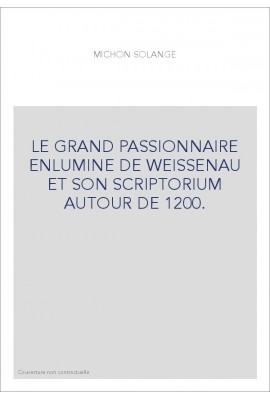 LE GRAND PASSIONNAIRE ENLUMINE DE WEISSENAU ET SON SCRIPTORIUM AUTOUR DE 1200.