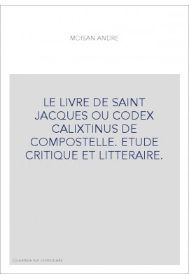 LE LIVRE DE SAINT JACQUES OU CODEX CALIXTINUS DE COMPOSTELLE. ETUDE CRITIQUE ET LITTERAIRE.