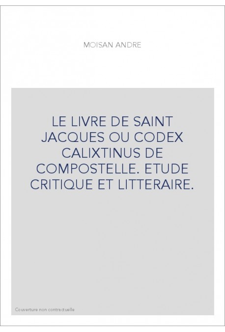 LE LIVRE DE SAINT JACQUES OU CODEX CALIXTINUS DE COMPOSTELLE. ETUDE CRITIQUE ET LITTERAIRE.