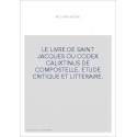 LE LIVRE DE SAINT JACQUES OU CODEX CALIXTINUS DE COMPOSTELLE. ETUDE CRITIQUE ET LITTERAIRE.