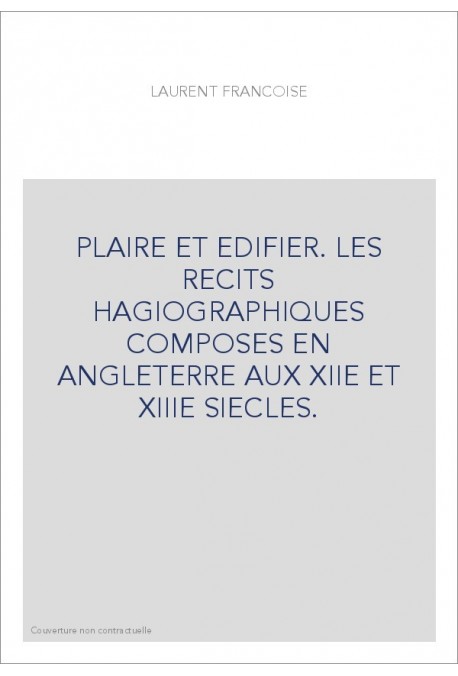 PLAIRE ET EDIFIER. LES RECITS HAGIOGRAPHIQUES COMPOSES EN ANGLETERRE AUX XIIE ET XIIIE SIECLES.