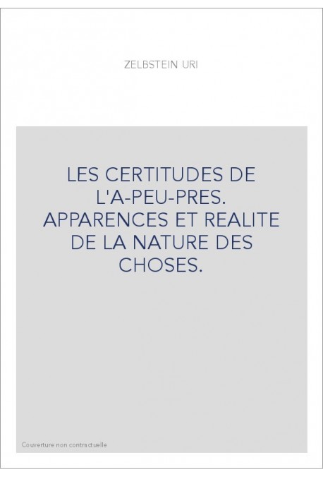 LES CERTITUDES DE L'A-PEU-PRES. APPARENCES ET REALITE DE LA NATURE DES CHOSES.