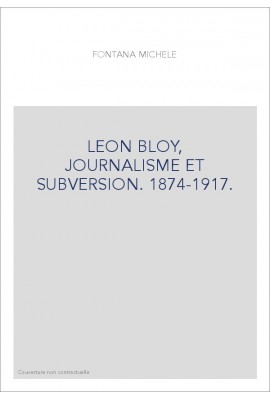 LEON BLOY, JOURNALISME ET SUBVERSION. 1874-1917.