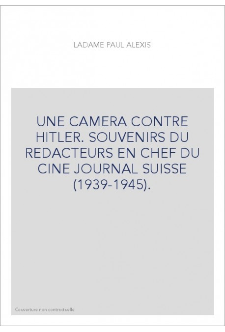 UNE CAMERA CONTRE HITLER. SOUVENIRS DU REDACTEURS EN CHEF DU CINE JOURNAL SUISSE (1939-1945).