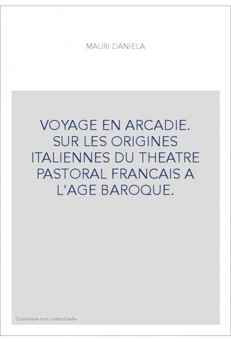 VOYAGE EN ARCADIE. SUR LES ORIGINES ITALIENNES DU THEATRE PASTORAL FRANCAIS A L'AGE BAROQUE.