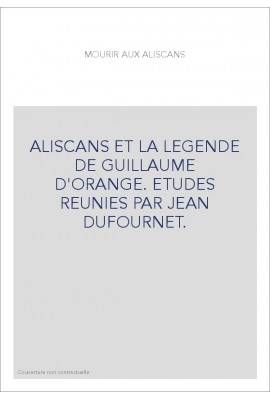 MOURIR AUX ALISCANS. ALISCANS ET LA LEGENDE DE GUILLAUME D'ORANGE. ETUDES REUNIES PAR JEAN DUFOURNET.