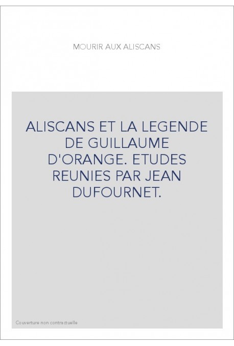 MOURIR AUX ALISCANS. ALISCANS ET LA LEGENDE DE GUILLAUME D'ORANGE. ETUDES REUNIES PAR JEAN DUFOURNET.