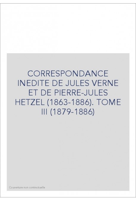 CORRESPONDANCE INEDITE DE JULES VERNE ET DE PIERRE-JULES HETZEL (1863-1886). TOME 3 : 1879-1886