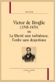 VICTOR DE BROGLIE (1785-1870) OU LA LIBERTÉ SANS TURBULENCE, L'ORDRE SANS DESPOTISME