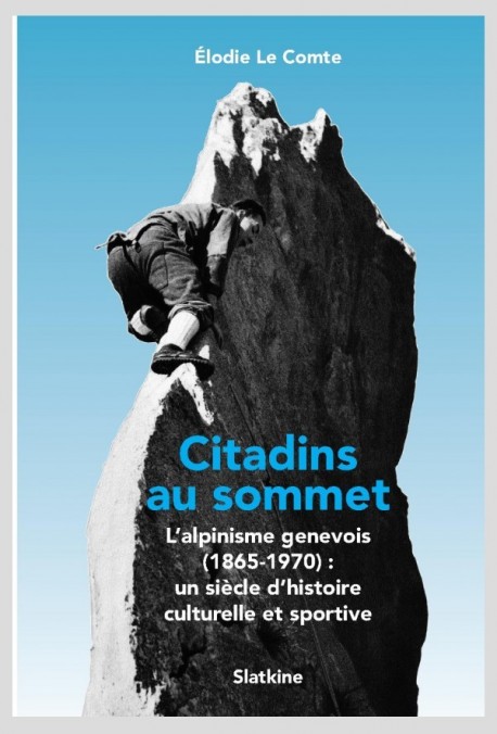 CITADINS AU SOMMET. L'ALPINISME GENEVOIS: (1865-1970): UN SIECLE D'HISTOIRE CULTURELLE ET SPORTIVE