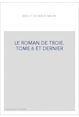 LE ROMAN DE TROIE. TOME 6 ET DERNIER