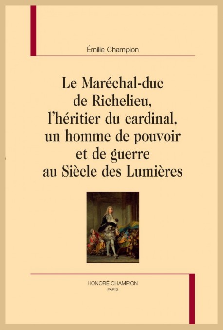 LE MARÉCHAL-DUC DE RICHELIEU, L'HÉRITIER DU CARDINAL, UN HOMME DE POUVOIR ET DE GUERRE AU SIÈCLE DES LUMIÈRES