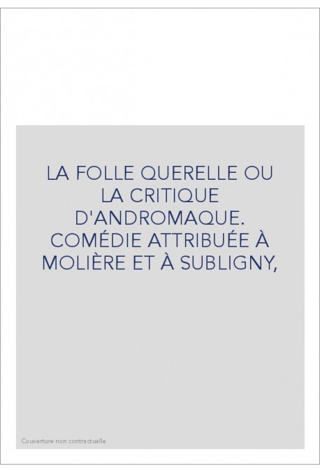 LA FOLLE QUERELLE OU LA CRITIQUE D'ANDROMAQUE. COMÉDIE ATTRIBUÉE À MOLIÈRE ET À SUBLIGNY,