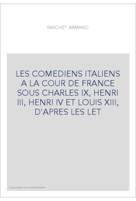 LES COMEDIENS ITALIENS A LA COUR DE FRANCE SOUS CHARLES IX, HENRI III, HENRI IV ET LOUIS XIII, D'APRES LES LE