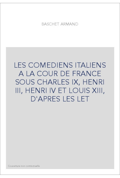 LES COMEDIENS ITALIENS A LA COUR DE FRANCE SOUS CHARLES IX, HENRI III, HENRI IV ET LOUIS XIII, D'APRES LES LE