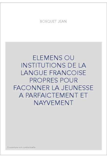 ELEMENS OU INSTITUTIONS DE LA LANGUE FRANCOISE PROPRES POUR FACONNER LA JEUNESSE A PARFAICTEMENT ET NAYVEMENT