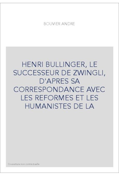 HENRI BULLINGER, LE SUCCESSEUR DE ZWINGLI, D'APRES SA CORRESPONDANCE AVEC LES REFORMES ET LES HUMANISTES DE L