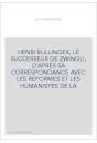 HENRI BULLINGER, LE SUCCESSEUR DE ZWINGLI, D'APRES SA CORRESPONDANCE AVEC LES REFORMES ET LES HUMANISTES DE L
