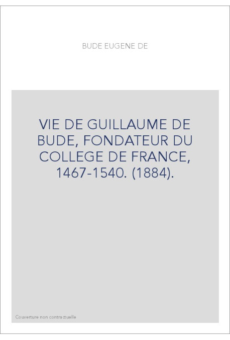 VIE DE GUILLAUME DE BUDE, FONDATEUR DU COLLEGE DE FRANCE, 1467-1540. (1884).