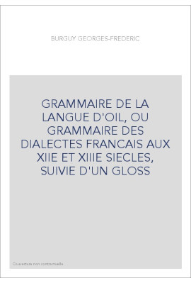 GRAMMAIRE DE LA LANGUE D'OIL, OU GRAMMAIRE DES DIALECTES FRANCAIS AUX XIIE ET XIIIE SIECLES, SUIVIE D'UN GLO