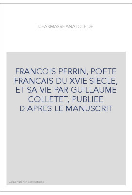 FRANCOIS PERRIN, POETE FRANCAIS DU XVIE SIECLE, ET SA VIE PAR GUILLAUME COLLETET, PUBLIEE D'APRES LE MANUSCRI