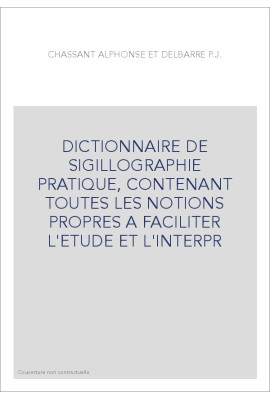 DICTIONNAIRE DE SIGILLOGRAPHIE PRATIQUE, CONTENANT TOUTES LES NOTIONS PROPRES A FACILITER L'ETUDE ET L'INTER