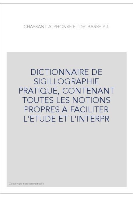 DICTIONNAIRE DE SIGILLOGRAPHIE PRATIQUE, CONTENANT TOUTES LES NOTIONS PROPRES A FACILITER L'ETUDE ET L'INTER