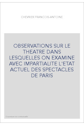 OBSERVATIONS SUR LE THEATRE DANS LESQUELLES ON EXAMINE AVEC IMPARTIALITE L'ETAT ACTUEL DES SPECTACLES DE PARI