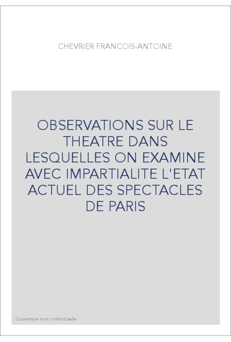 OBSERVATIONS SUR LE THEATRE DANS LESQUELLES ON EXAMINE AVEC IMPARTIALITE L'ETAT ACTUEL DES SPECTACLES DE PARI
