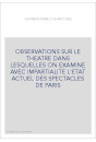 OBSERVATIONS SUR LE THEATRE DANS LESQUELLES ON EXAMINE AVEC IMPARTIALITE L'ETAT ACTUEL DES SPECTACLES DE PARI
