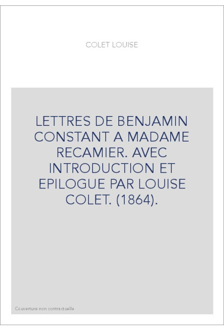 LETTRES DE BENJAMIN CONSTANT A MADAME RECAMIER. AVEC INTRODUCTION ET EPILOGUE PAR LOUISE COLET. (1864).