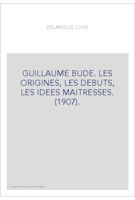 GUILLAUME BUDE. LES ORIGINES, LES DEBUTS, LES IDEES MAITRESSES. (1907).