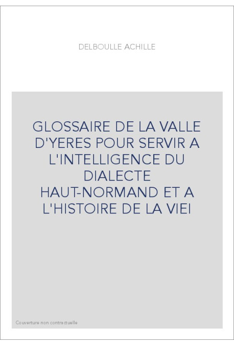GLOSSAIRE DE LA VALLE D'YERES POUR SERVIR A L'INTELLIGENCE DU DIALECTE HAUT-NORMAND ET