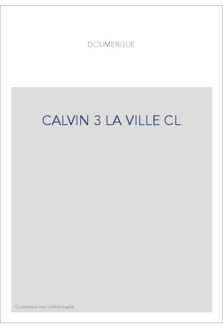 JEAN CALVIN, LES HOMMES ET LES CHOSES DE SON TEMPS. T 3 : LA VILLE, LA MAISON ET LA RUE DE CALVIN.