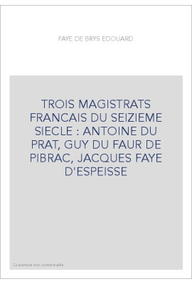 TROIS MAGISTRATS FRANCAIS DU SEIZIEME SIECLE : ANTOINE DU PRAT, GUY DU FAUR DE PIBRAC, JACQUES FAYE D'ESPEISS