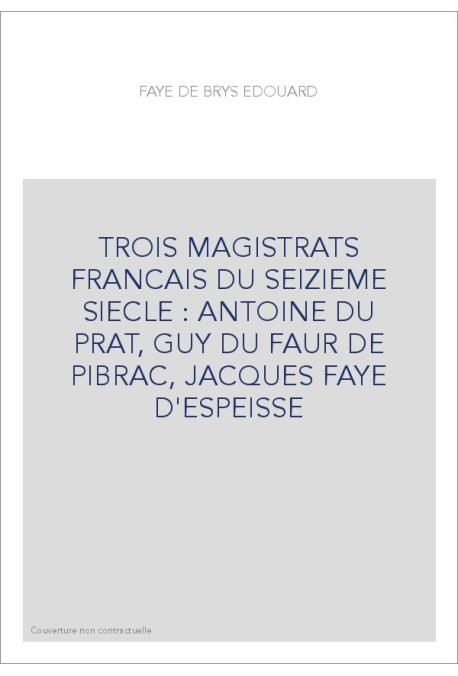 TROIS MAGISTRATS FRANCAIS DU SEIZIEME SIECLE : ANTOINE DU PRAT, GUY DU FAUR DE PIBRAC, JACQUES FAYE D'ESPEISS