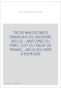 TROIS MAGISTRATS FRANCAIS DU SEIZIEME SIECLE : ANTOINE DU PRAT, GUY DU FAUR DE PIBRAC, JACQUES FAYE D'ESPEISS