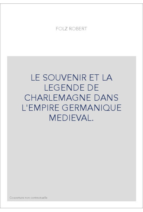 LE SOUVENIR ET LA LEGENDE DE CHARLEMAGNE DANS L'EMPIRE GERMANIQUE MEDIEVAL.