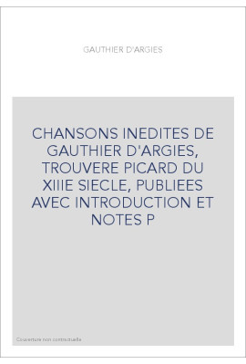 CHANSONS INEDITES DE GAUTHIER D'ARGIES, TROUVERE PICARD DU XIIIE SIECLE, PUBLIEES AVEC INTRODUCTION ET NOTES
