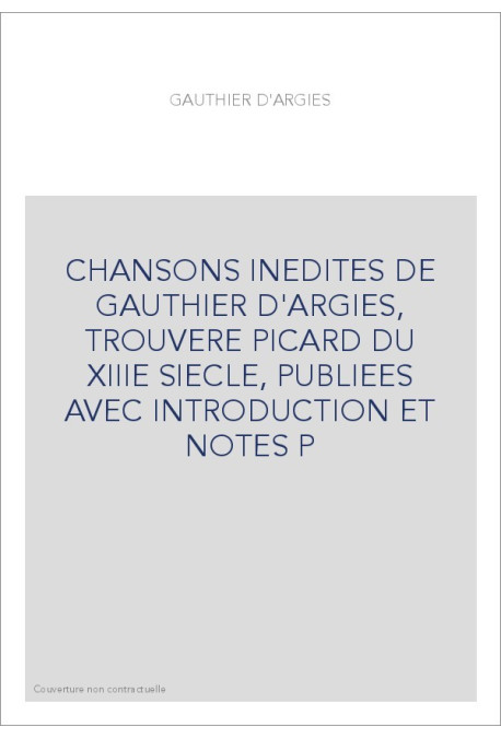 CHANSONS INEDITES DE GAUTHIER D'ARGIES, TROUVERE PICARD DU XIIIE SIECLE, PUBLIEES AVEC INTRODUCTION ET NOTES