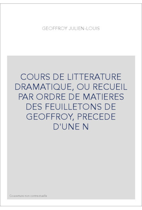 COURS DE LITTERATURE DRAMATIQUE, OU RECUEIL PAR ORDRE DE MATIERES DES FEUILLETONS DE GEOFFROY, PRECEDE D'UNE