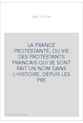 LA FRANCE PROTESTANTE, OU VIE DES PROTESTANTS FRANCAIS QUI SE SONT FAIT UN NOM DANS L'HISTOIRE, DEPUIS LES PR
