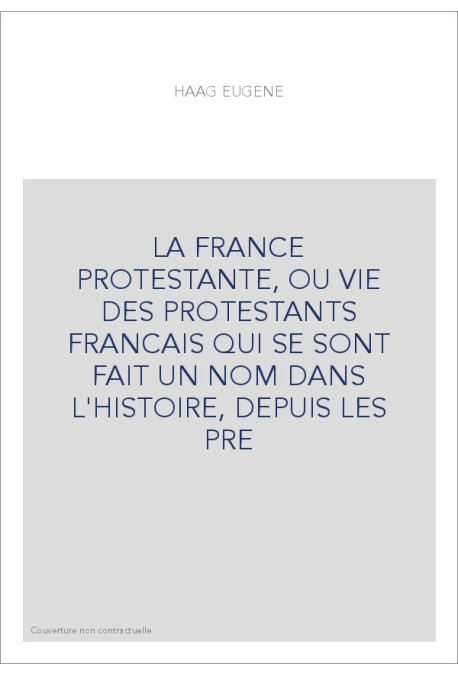 LA FRANCE PROTESTANTE, OU VIE DES PROTESTANTS FRANCAIS QUI SE SONT FAIT UN NOM DANS L'HISTOIRE, DEPUIS LES PR
