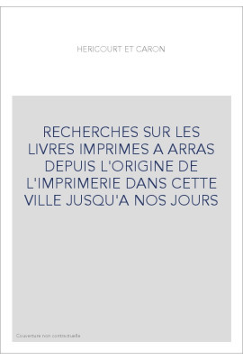 RECHERCHES SUR LES LIVRES IMPRIMES A ARRAS DEPUIS L'ORIGINE DE L'IMPRIMERIE DANS CETTE VILLE JUSQU'A NOS JO